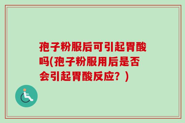 孢子粉服后可引起胃酸吗(孢子粉服用后是否会引起胃酸反应？)
