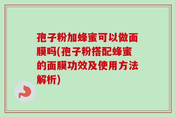 孢子粉加蜂蜜可以做面膜吗(孢子粉搭配蜂蜜的面膜功效及使用方法解析)