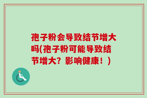 孢子粉会导致结节增大吗(孢子粉可能导致结节增大？影响健康！)