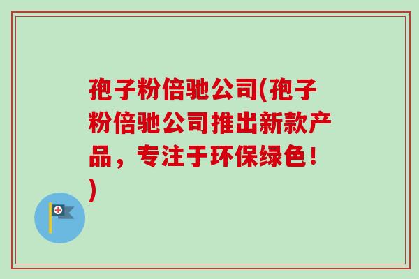 孢子粉倍驰公司(孢子粉倍驰公司推出新款产品，专注于环保绿色！)