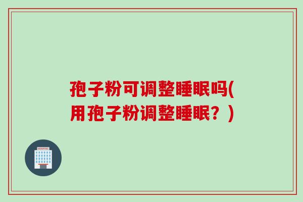 孢子粉可调整睡眠吗(用孢子粉调整睡眠？)
