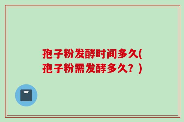 孢子粉发酵时间多久(孢子粉需发酵多久？)