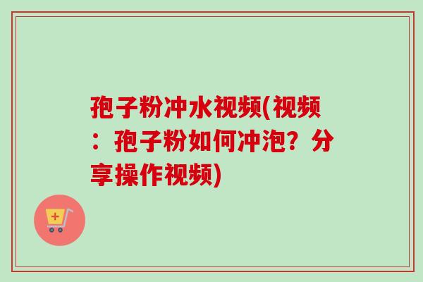 孢子粉冲水视频(视频:孢子粉如何冲泡?分享操作视频) 孢子粉冲水视频(视频:孢子粉如何冲泡?分享操作视频)