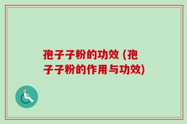 孢子子粉的功效 (孢子子粉的作用与功效)