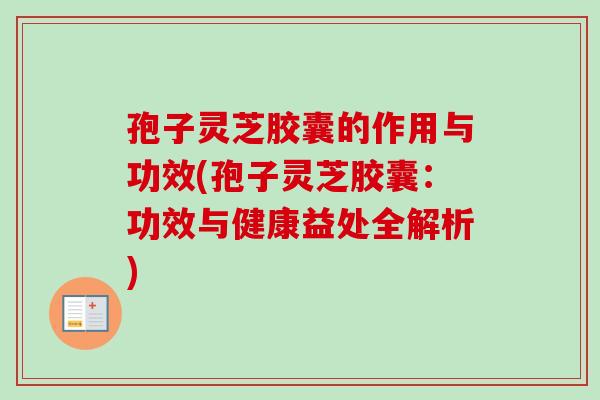 孢子灵芝胶囊的作用与功效(孢子灵芝胶囊：功效与健康益处全解析)