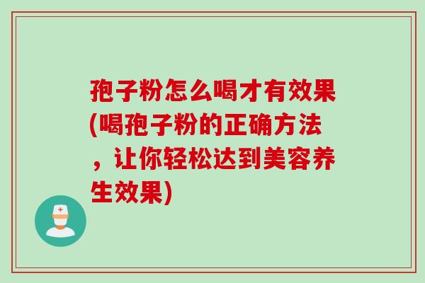 孢子粉怎么喝才有效果(喝孢子粉的正确方法，让你轻松达到美容养生效果)