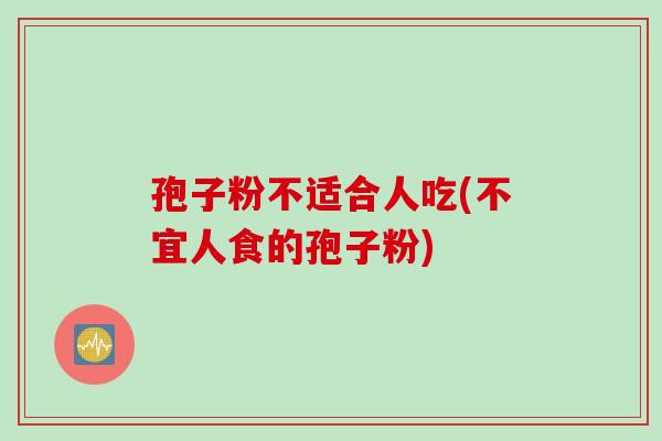 孢子粉不适合人吃(不宜人食的孢子粉)