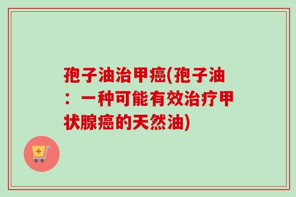 孢子油治甲癌(孢子油：一种可能有效治疗甲状腺癌的天然油)