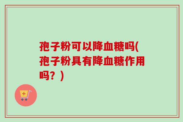 孢子粉可以降血糖吗(孢子粉具有降血糖作用吗？)