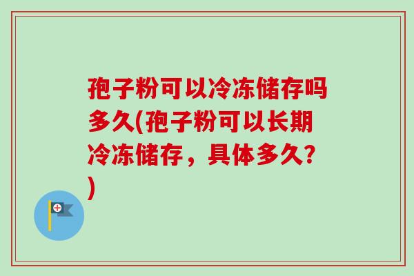 孢子粉可以冷冻储存吗多久(孢子粉可以长期冷冻储存，具体多久？)