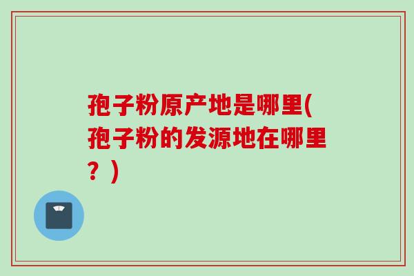 孢子粉原产地是哪里(孢子粉的发源地在哪里？)