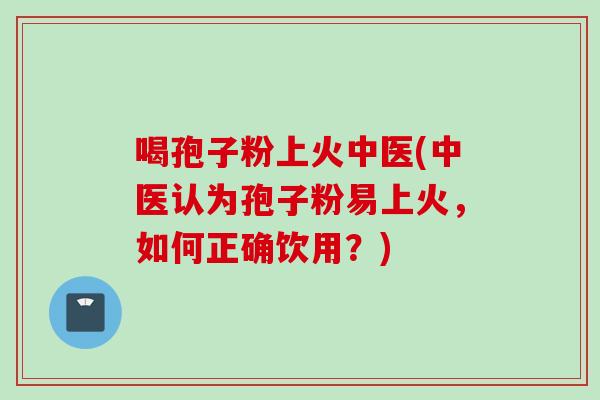 喝孢子粉上火中医(中医认为孢子粉易上火，如何正确饮用？)