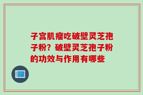 子宫肌瘤吃破壁灵芝孢子粉？破壁灵芝孢子粉的功效与作用有哪些