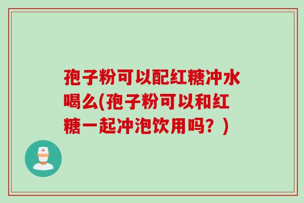 孢子粉可以配红糖冲水喝么(孢子粉可以和红糖一起冲泡饮用吗？)