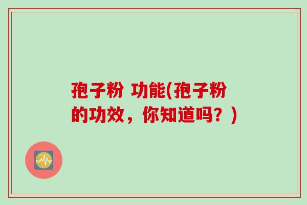 孢子粉 功能(孢子粉的功效，你知道吗？)