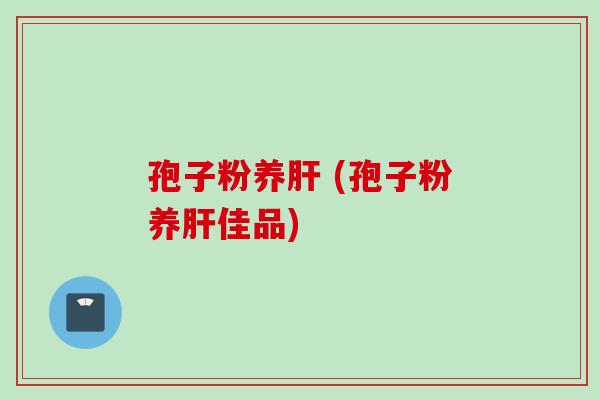 孢子粉养肝 (孢子粉养肝佳品)