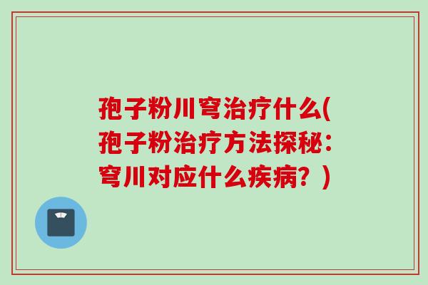 孢子粉川穹治疗什么(孢子粉治疗方法探秘：穹川对应什么疾病？)