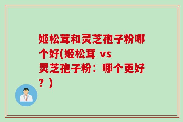 姬松茸和灵芝孢子粉哪个好(姬松茸 vs 灵芝孢子粉：哪个更好？)