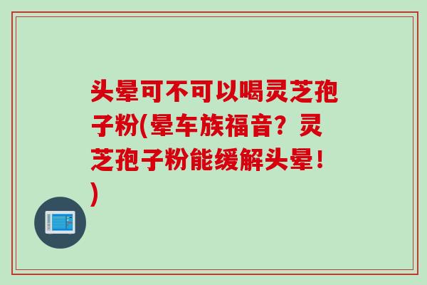 头晕可不可以喝灵芝孢子粉(晕车族福音？灵芝孢子粉能缓解头晕！)