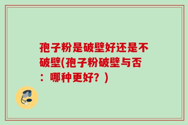 孢子粉是破壁好还是不破壁(孢子粉破壁与否：哪种更好？)