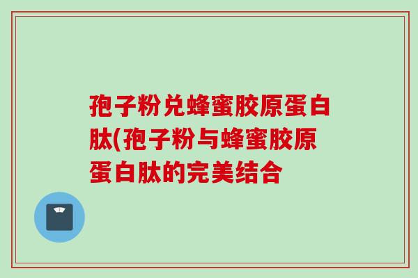 孢子粉兑蜂蜜胶原蛋白肽(孢子粉与蜂蜜胶原蛋白肽的完美结合
