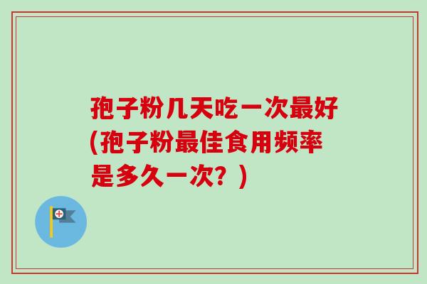 孢子粉几天吃一次最好(孢子粉最佳食用频率是多久一次？)