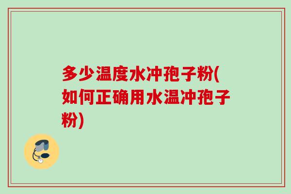多少温度水冲孢子粉(如何正确用水温冲孢子粉)