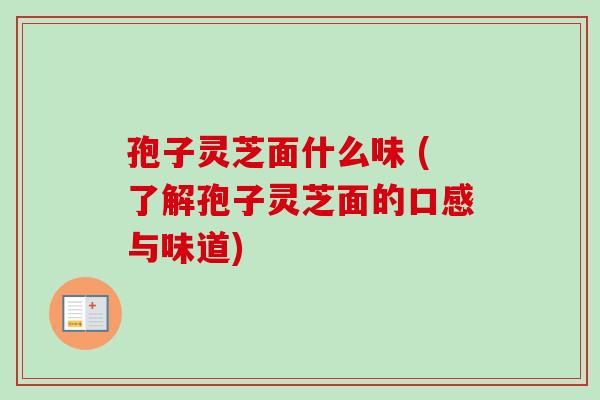 孢子灵芝面什么味 (了解孢子灵芝面的口感与味道)