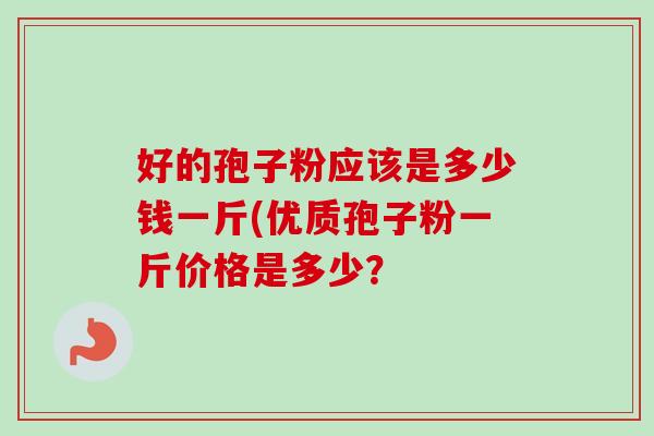 好的孢子粉应该是多少钱一斤(优质孢子粉一斤价格是多少？