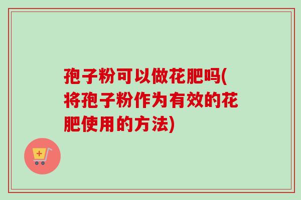 孢子粉可以做花肥吗(将孢子粉作为有效的花肥使用的方法)