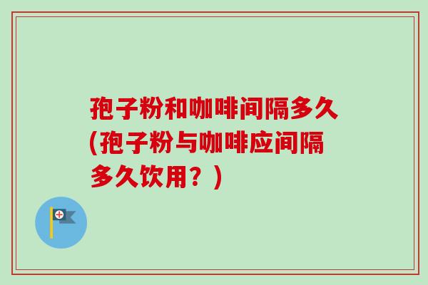孢子粉和咖啡间隔多久(孢子粉与咖啡应间隔多久饮用？)