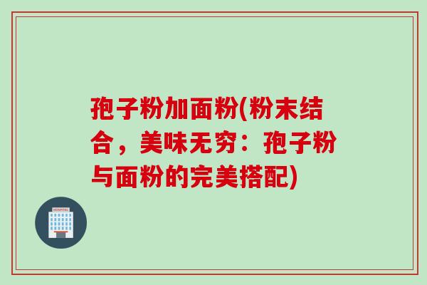 孢子粉加面粉(粉末结合，美味无穷：孢子粉与面粉的完美搭配)