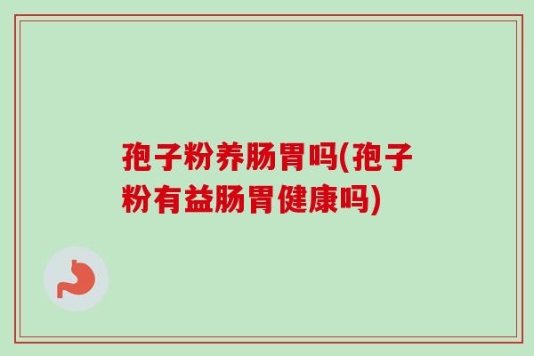 孢子粉养肠胃吗(孢子粉有益肠胃健康吗)
