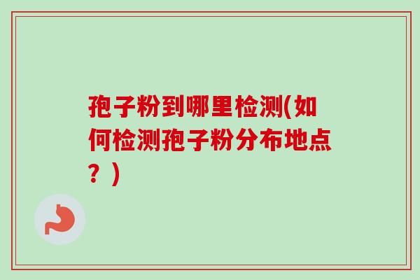 孢子粉到哪里检测(如何检测孢子粉分布地点？)