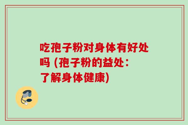 吃孢子粉对身体有好处吗 (孢子粉的益处：了解身体健康)