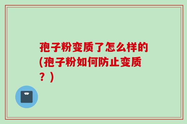 孢子粉变质了怎么样的(孢子粉如何防止变质？)