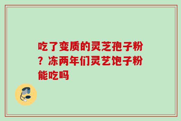吃了变质的灵芝孢子粉？冻两年们灵艺饱子粉能吃吗