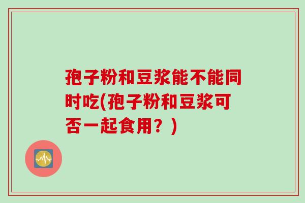 孢子粉和豆浆能不能同时吃(孢子粉和豆浆可否一起食用？)