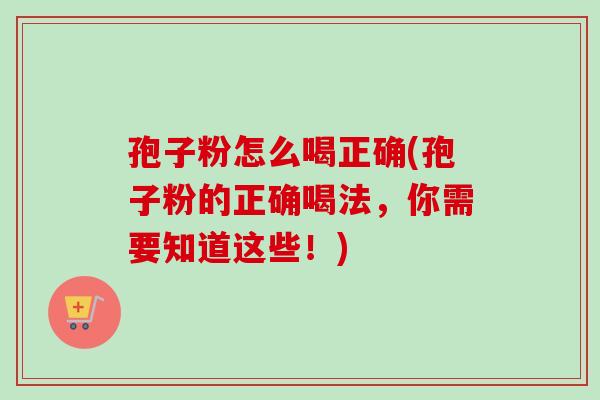 孢子粉怎么喝正确(孢子粉的正确喝法，你需要知道这些！)