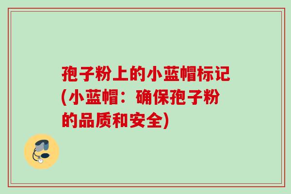 孢子粉上的小蓝帽标记(小蓝帽：确保孢子粉的品质和安全)