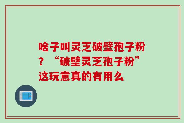 啥子叫灵芝破壁孢子粉？“破壁灵芝孢子粉”这玩意真的有用么