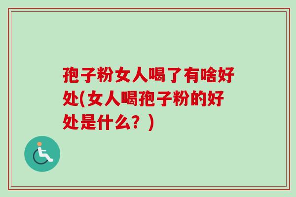 孢子粉女人喝了有啥好处(女人喝孢子粉的好处是什么？)
