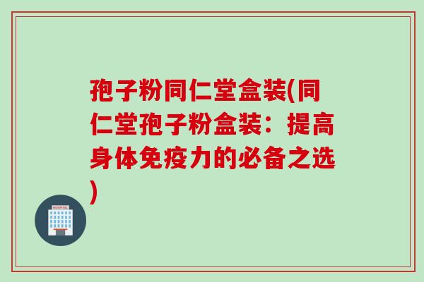 孢子粉同仁堂盒装(同仁堂孢子粉盒装：提高身体免疫力的必备之选)