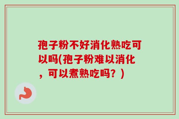 孢子粉不好消化熟吃可以吗(孢子粉难以消化，可以煮熟吃吗？)
