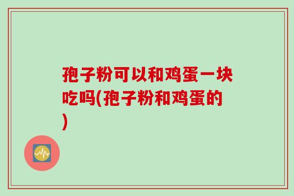 孢子粉可以和鸡蛋一块吃吗(孢子粉和鸡蛋的)