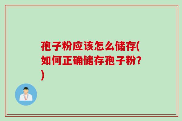 孢子粉应该怎么储存(如何正确储存孢子粉？)