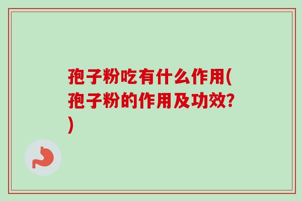 孢子粉吃有什么作用(孢子粉的作用及功效？)