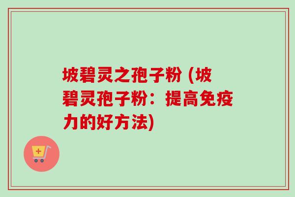 坡碧灵之孢子粉 (坡碧灵孢子粉：提高免疫力的好方法)