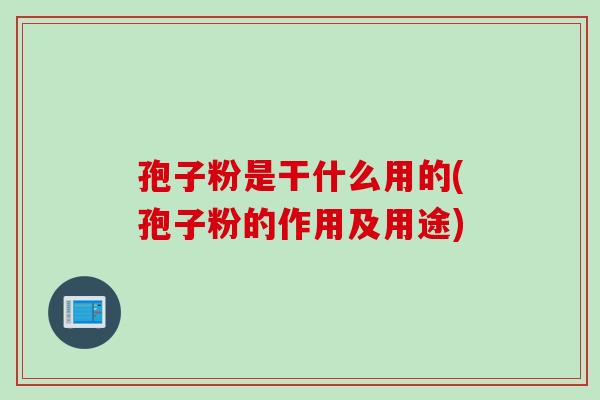 孢子粉是干什么用的(孢子粉的作用及用途)