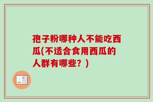 孢子粉哪种人不能吃西瓜(不适合食用西瓜的人群有哪些？)